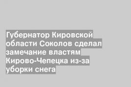 Губернатор Кировской области Соколов сделал замечание властям Кирово-Чепецка из-за уборки снега
