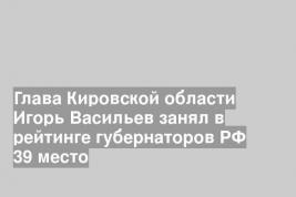 Глава Кировской области Игорь Васильев занял в рейтинге губернаторов РФ 39 место
