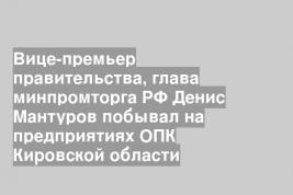 Вице-премьер правительства, глава минпромторга РФ Денис Мантуров побывал на предприятиях ОПК Кировской области