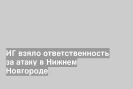 ИГ взяло ответственность за атаку в Нижнем Новгороде