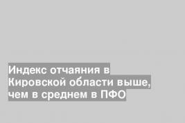Индекс отчаяния в Кировской области выше, чем в среднем в ПФО