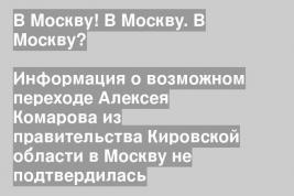 Информация о возможном переходе Алексея Комарова из правительства Кировской области в Москву не подтвердилась