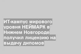 ИТ-кампус мирового уровня НЕЙМАРК в Нижнем Новгороде получил лицензию на выдачу дипомов