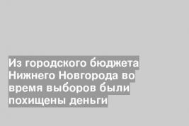 Из городского бюджета Нижнего Новгорода во время выборов были похищены деньги