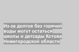 Из-за долгов без горячей воды могут остаться школы и детсады Кстова Нижегородской области