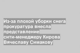 Из-за плохой уборки снега прокуратура внесла представление сити-менеджеру Кирова Вячеславу Симакову