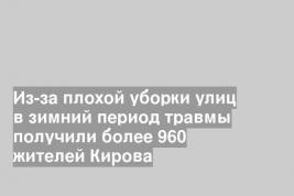Из-за плохой уборки улиц в зимний период травмы получили более 960 жителей Кирова