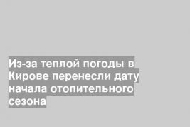 Из-за теплой погоды в Кирове перенесли дату начала отопительного сезона