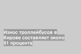 Износ троллейбусов в Кирове составляет около 91 процента