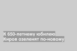 К 650-летнему юбилею Киров озеленят по-новому