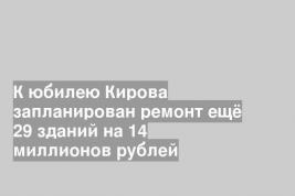 К юбилею Кирова запланирован ремонт ещё 29 зданий на 14 миллионов рублей