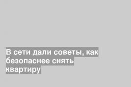 В сети дали советы, как безопаснее снять квартиру
