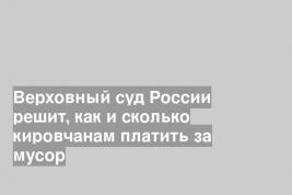 Верховный суд России решит, как и сколько кировчанам платить за мусор