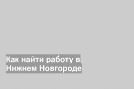 Как найти работу в Нижнем Новгороде