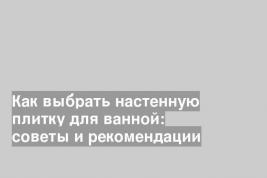 Как выбрать настенную плитку для ванной: советы и рекомендации