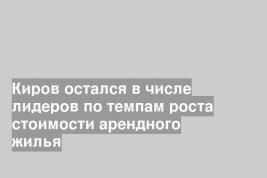 Киров остался в числе лидеров по темпам роста стоимости арендного жилья