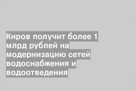 Киров получит более 1 млрд рублей на модернизацию сетей водоснабжения и водоотведения