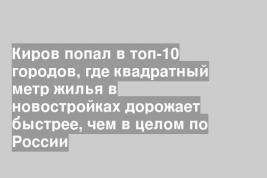 Киров попал в топ-10 городов, где квадратный метр жилья в новостройках дорожает быстрее, чем в целом по России