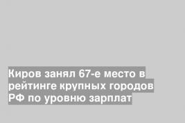 Киров занял 67-е место в рейтинге крупных городов РФ по уровню зарплат