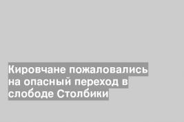 Кировчане пожаловались на опасный переход в слободе Столбики