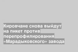 Кировчане снова выйдут на пикет против перепрофилирования «Марадыковского» завода