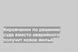 Кировчанин по решению суда вместо аварийного получит новое жильё