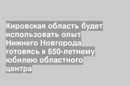 Кировская область будет использовать опыт Нижнего Новгорода готовясь к 650-летнему юбилею областного центра