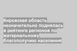 Кировская область незначительно поднялась в рейтинге регионов по материальному благополучию населения