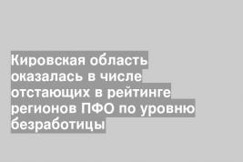 Кировская область оказалась в числе отстающих в рейтинге регионов ПФО по уровню безработицы