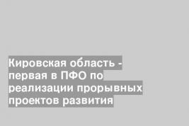 Кировская область - первая в ПФО по реализации прорывных проектов развития