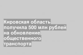 Кировская область получила 500 млн рублей на обновление общественного транспорта