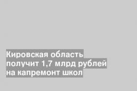 Кировская область получит 1,7 млрд рублей на капремонт школ