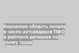 Кировская область попала в число аутсайдеров ПФО в рейтинге регионов по рынку труда