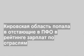 Кировская область попала в отстающие в ПФО в рейтинге зарплат по отраслям