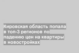Кировская область попала в топ-3 регионов по падению цен на квартиры в новостройках