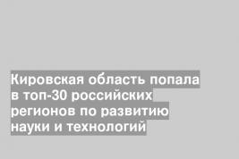 Кировская область попала в топ-30 российских регионов по развитию науки и технологий