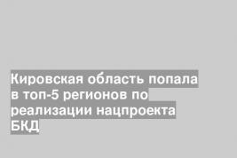 Кировская область попала в топ-5 регионов по реализации нацпроекта БКД