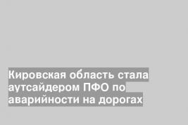 Кировская область стала аутсайдером ПФО по аварийности на дорогах
