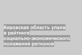 Кировская область упала в рейтинге социально-экономического положения регионов