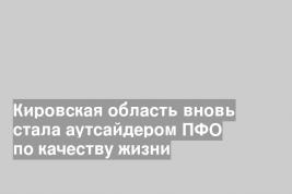 Кировская область вновь стала аутсайдером ПФО по качеству жизни