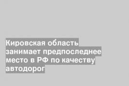 Кировская область занимает предпоследнее место в РФ по качеству автодорог