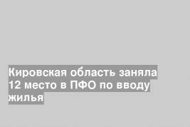 Кировская область заняла 12 место в ПФО по вводу жилья