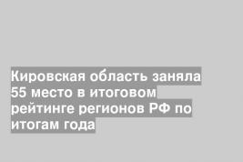 Кировская область заняла 55 место в итоговом рейтинге регионов РФ по итогам года