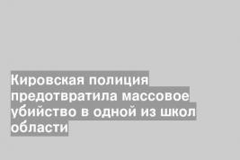 Кировская полиция предотвратила массовое убийство в одной из школ области