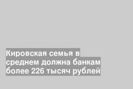 Кировская семья в среднем должна банкам более 226 тысяч рублей