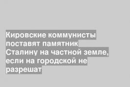 Кировские коммунисты поставят памятник Сталину на частной земле, если на городской не разрешат