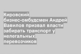 Кировский бизнес-омбудсмен Андрей Вавилов призвал власти забирать транспорт у нелегальных перевозчиков