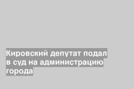 Кировский депутат подал в суд на администрацию города