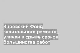 Кировский Фонд капитального ремонта уличен в срыве сроков большинства работ