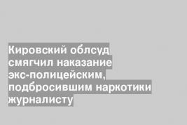 Кировский облсуд смягчил наказание экс-полицейским, подбросившим наркотики журналисту